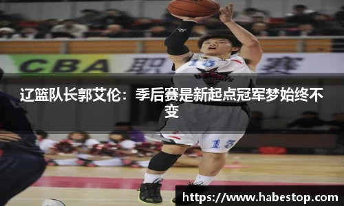 辽篮队长郭艾伦：季后赛是新起点冠军梦始终不变