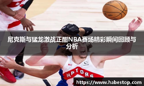 尼克斯与猛龙激战正酣NBA赛场精彩瞬间回顾与分析