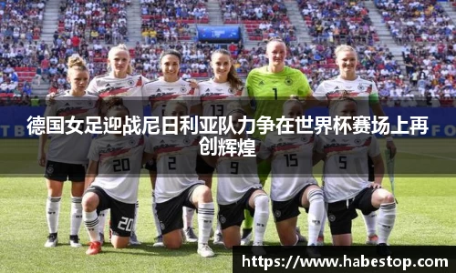德国女足迎战尼日利亚队力争在世界杯赛场上再创辉煌