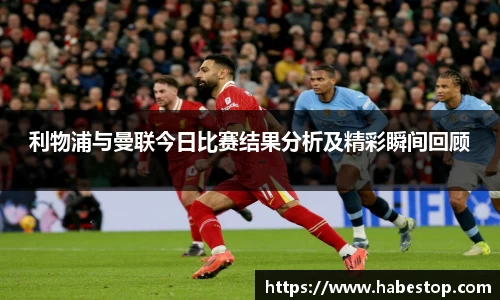利物浦与曼联今日比赛结果分析及精彩瞬间回顾