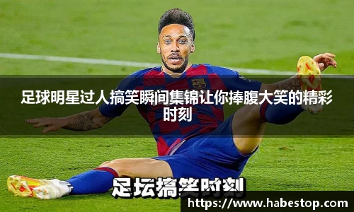 足球明星过人搞笑瞬间集锦让你捧腹大笑的精彩时刻