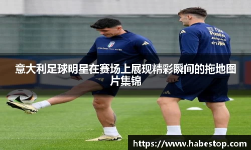 意大利足球明星在赛场上展现精彩瞬间的拖地图片集锦